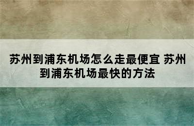 苏州到浦东机场怎么走最便宜 苏州到浦东机场最快的方法